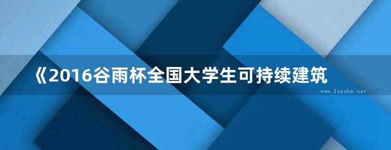 《2016谷雨杯全国大学生可持续建筑设计竞赛获奖作品集》2017 